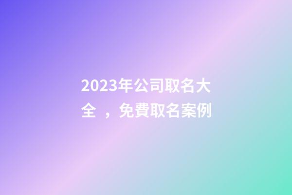 2023年公司取名大全，免費取名案例